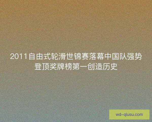2011自由式轮滑世锦赛落幕中国队强势登顶奖牌榜第一创造历史 2011自由式轮滑世锦赛落幕中国队强势登顶奖牌榜第一创造历史