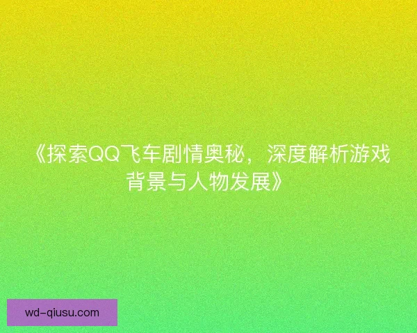 《探索QQ飞车剧情奥秘,深度解析游戏背景与人物发展》 《探索QQ飞车剧情奥秘,深度解析游戏背景与人物发展》