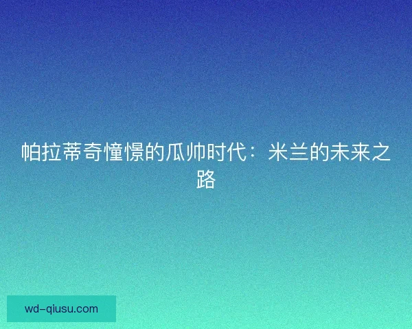 帕拉蒂奇憧憬的瓜帅时代：米兰的未来之路