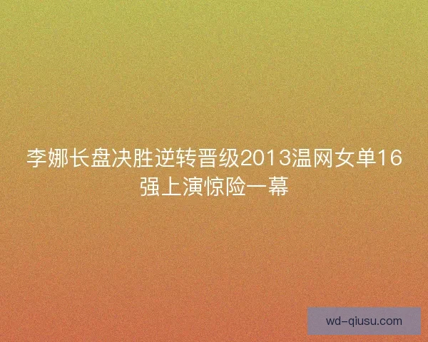 李娜长盘决胜逆转晋级2013温网女单16强上演惊险一幕 李娜长盘决胜逆转晋级2013温网女单16强上演惊险一幕