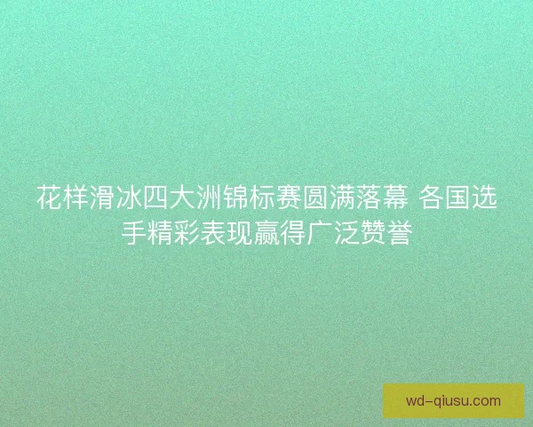 花样滑冰四大洲锦标赛圆满落幕 各国选手精彩表现赢得广泛赞誉