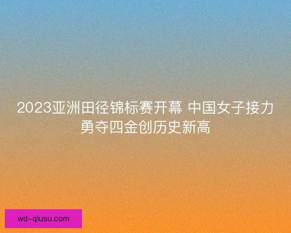 2023亚洲田径锦标赛开幕 中国女子接力勇夺四金创历史新高