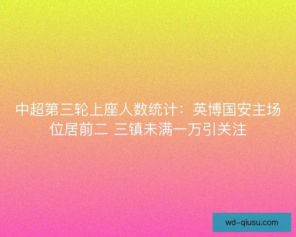 中超第三轮上座人数统计:英博国安主场位居前二 三镇未满一万引关注 中超第三轮上座人数统计:英博国安主场位居前二 三镇未满一万引关注