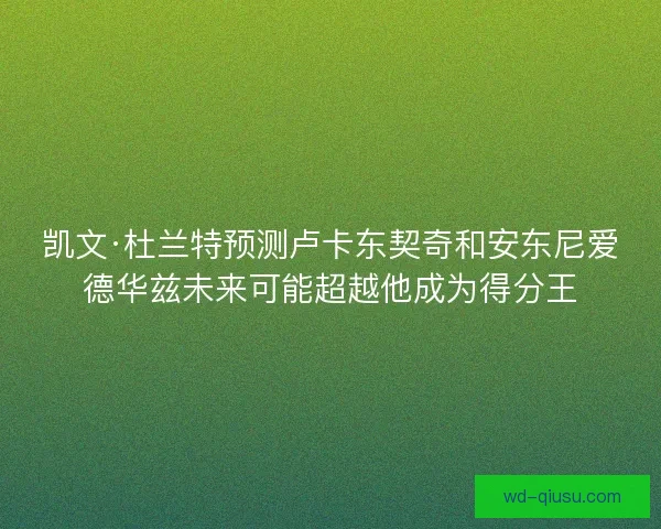 凯文·杜兰特预测卢卡东契奇和安东尼爱德华兹未来可能超越他成为得分王 凯文·杜兰特预测卢卡东契奇和安东尼爱德华兹未来可能超越他成为得分王