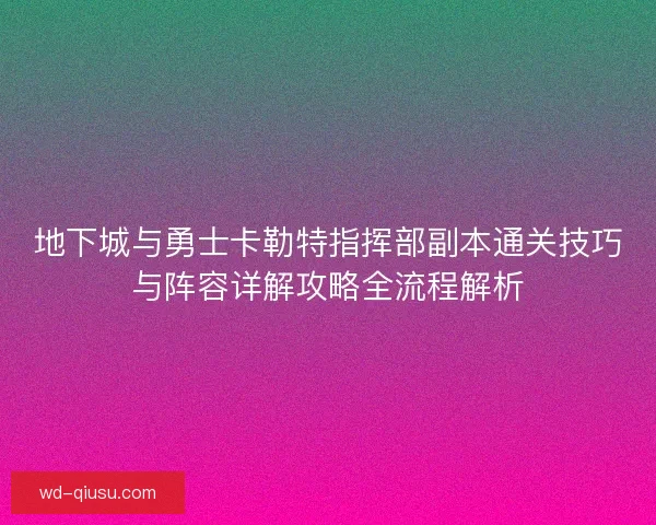 地下城与勇士卡勒特指挥部副本通关技巧与阵容详解攻略全流程解析 地下城与勇士卡勒特指挥部副本通关技巧与阵容详解攻略全流程解析