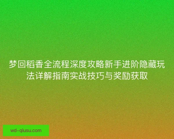 梦回稻香全流程深度攻略新手进阶隐藏玩法详解指南实战技巧与奖励获取