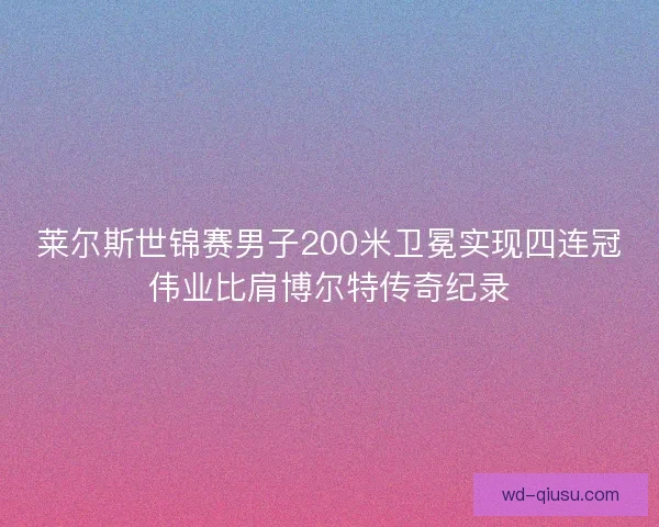 莱尔斯世锦赛男子200米卫冕实现四连冠伟业比肩博尔特传奇纪录