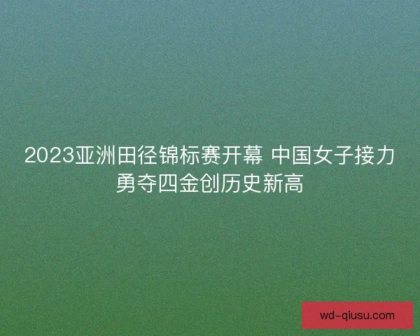 2023亚洲田径锦标赛开幕 中国女子接力勇夺四金创历史新高 2023亚洲田径锦标赛开幕 中国女子接力勇夺四金创历史新高