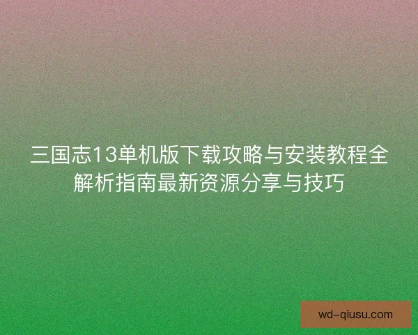 三国志13单机版下载攻略与安装教程全解析指南最新资源分享与技巧