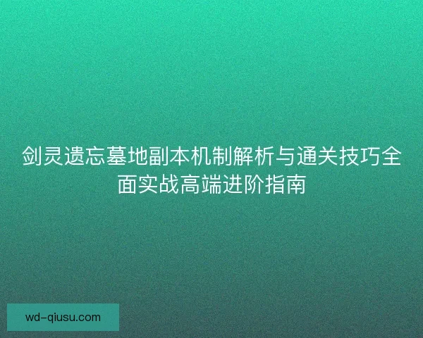 剑灵遗忘墓地副本机制解析与通关技巧全面实战高端进阶指南