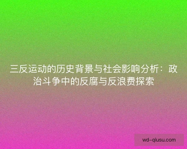 三反运动的历史背景与社会影响分析:政治斗争中的反腐与反浪费探索 三反运动的历史背景与社会影响分析:政治斗争中的反腐与反浪费探索