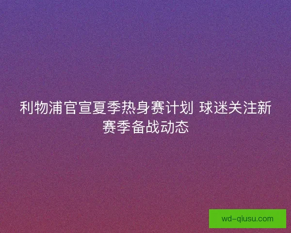 利物浦官宣夏季热身赛计划 球迷关注新赛季备战动态 利物浦官宣夏季热身赛计划 球迷关注新赛季备战动态