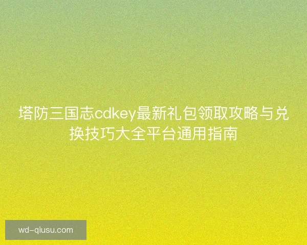 塔防三国志cdkey最新礼包领取攻略与兑换技巧大全平台通用指南