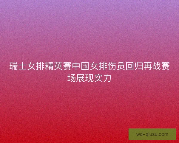 瑞士女排精英赛中国女排伤员回归再战赛场展现实力