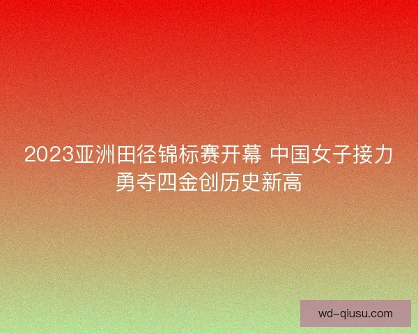 2023亚洲田径锦标赛开幕 中国女子接力勇夺四金创历史新高 2023亚洲田径锦标赛开幕 中国女子接力勇夺四金创历史新高
