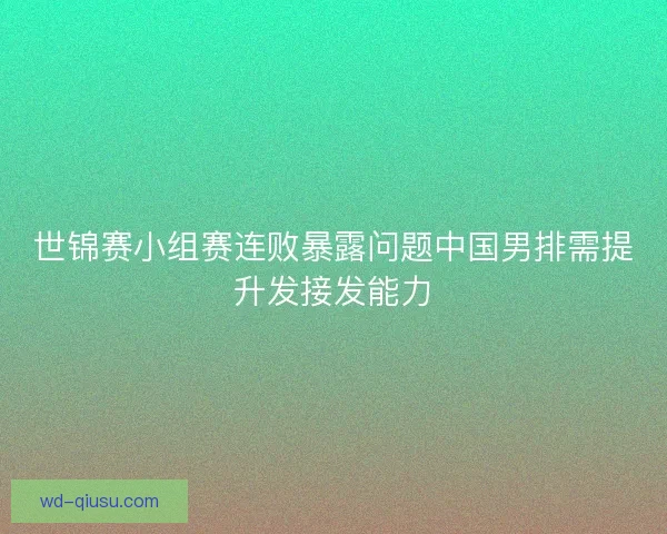 世锦赛小组赛连败暴露问题中国男排需提升发接发能力 世锦赛小组赛连败暴露问题中国男排需提升发接发能力