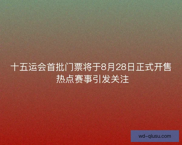 十五运会首批门票将于8月28日正式开售 热点赛事引发关注 十五运会首批门票将于8月28日正式开售 热点赛事引发关注