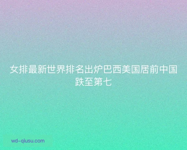 女排最新世界排名出炉巴西美国居前中国跌至第七 女排最新世界排名出炉巴西美国居前中国跌至第七