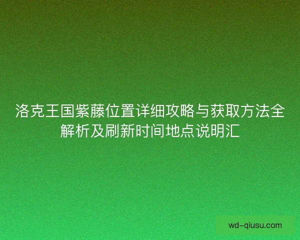 洛克王国紫藤位置详细攻略与获取方法全解析及刷新时间地点说明汇 洛克王国紫藤位置详细攻略与获取方法全解析及刷新时间地点说明汇